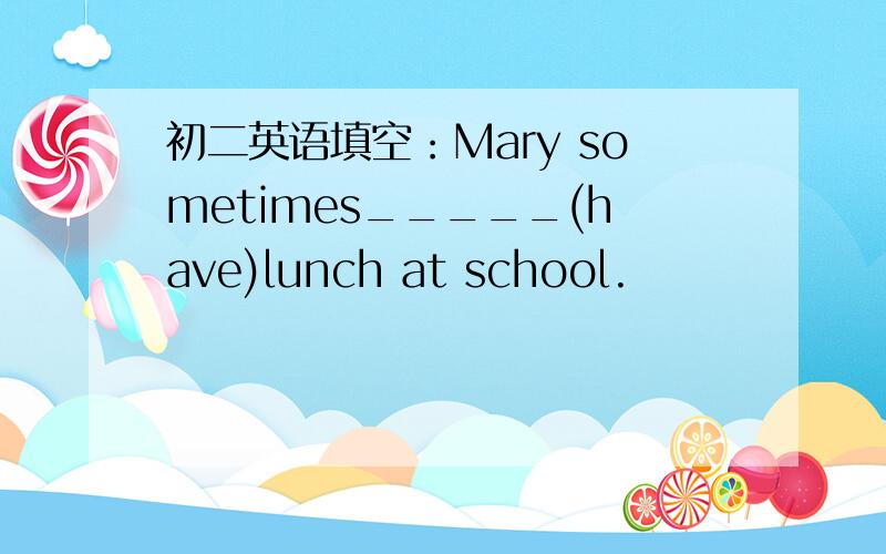 初二英语填空：Mary sometimes_____(have)lunch at school.