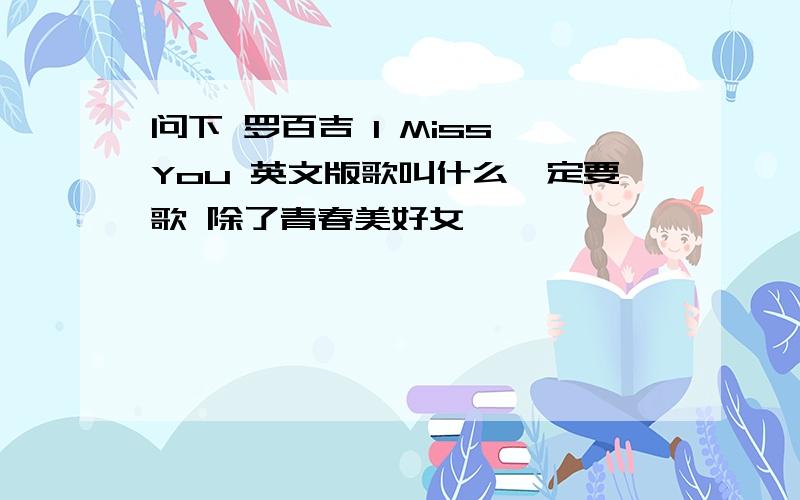 问下 罗百吉 I Miss You 英文版歌叫什么一定要歌 除了青春美好女