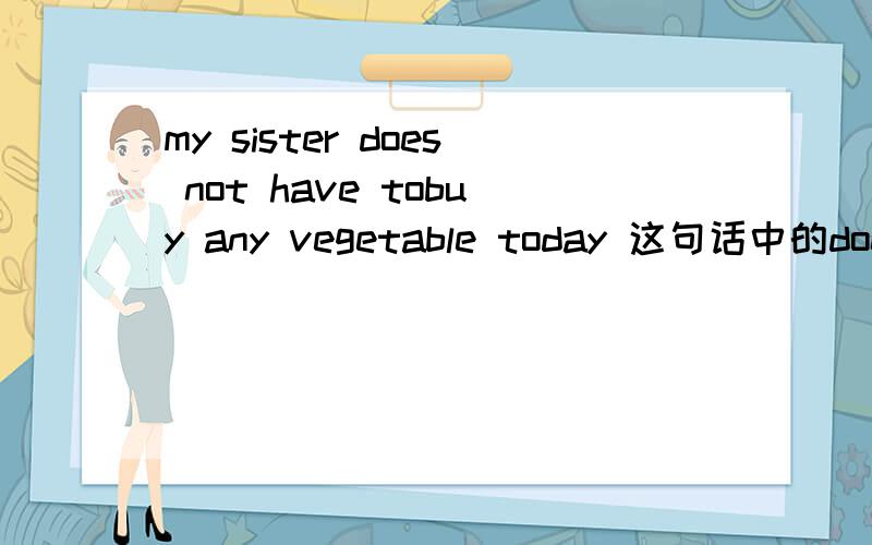 my sister does not have tobuy any vegetable today 这句话中的does为什么要用does而不用do