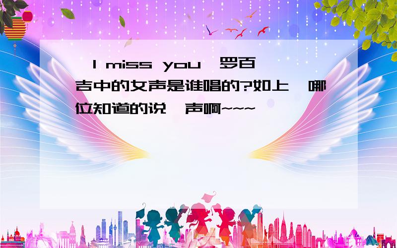 《I miss you》罗百吉中的女声是谁唱的?如上,哪位知道的说一声啊~~~