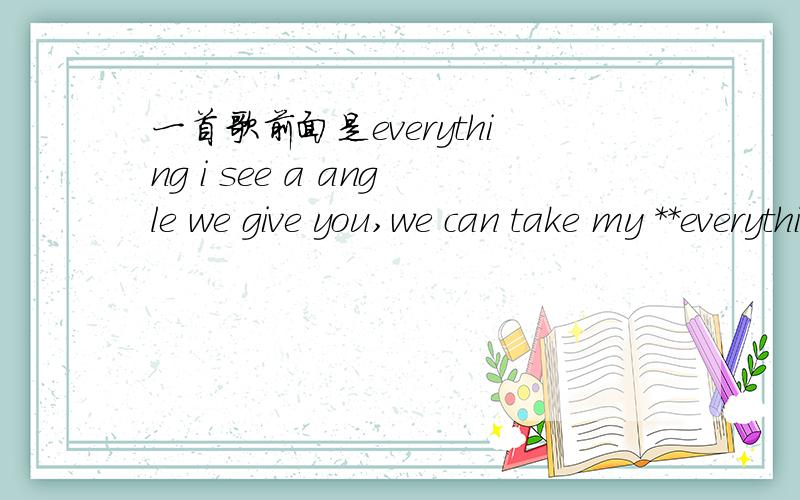 一首歌前面是everything i see a angle we give you,we can take my **everything.男的说唱 说唱时候女的配唱着like you