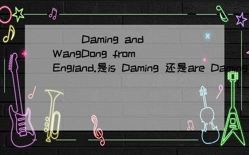 （ ） Daming and WangDong from England.是is Daming 还是are Daming?