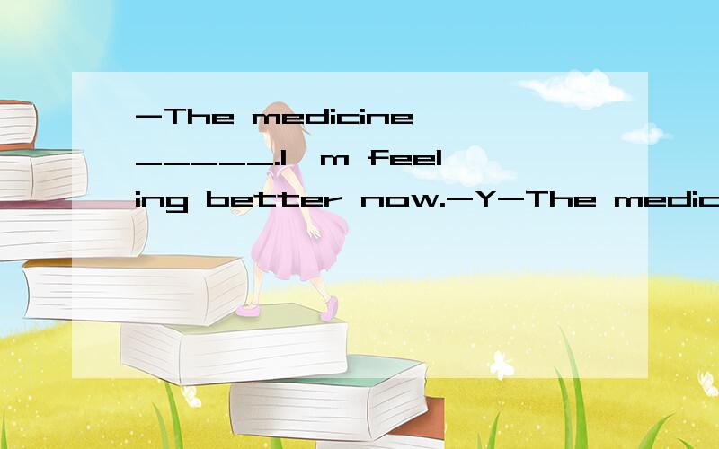 -The medicine _____.I'm feeling better now.-Y-The medicine _____.I'm feeling better now.-You need a good rest,too.A.takes B.works C.follows D.buys