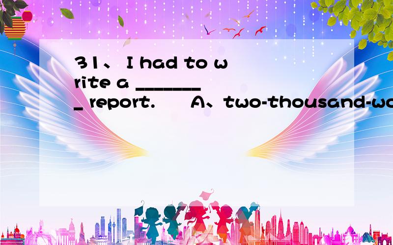 31、 I had to write a ________ report.      A、two-thousand-word B、two-thousand-words C、two thousand-word D、two thousand words