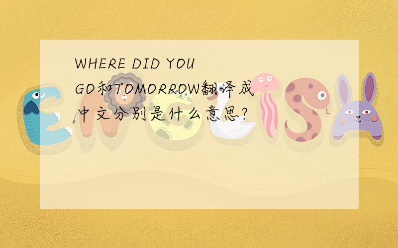 WHERE DID YOU GO和TOMORROW翻译成中文分别是什么意思?