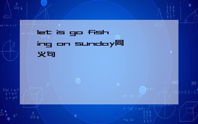 let is go fishing on sunday同义句