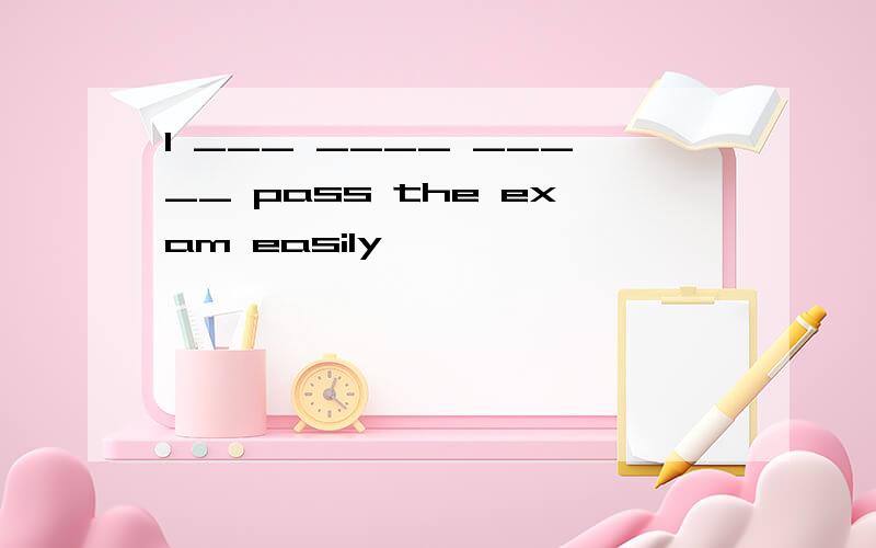 I ___ ____ _____ pass the exam easily