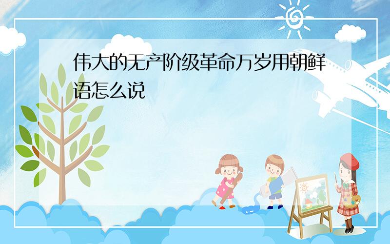 伟大的无产阶级革命万岁用朝鲜语怎么说