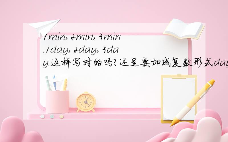 1min,2min,3min.1day,2day,3day.这样写对的吗?还是要加成复数形式days,min怎么加