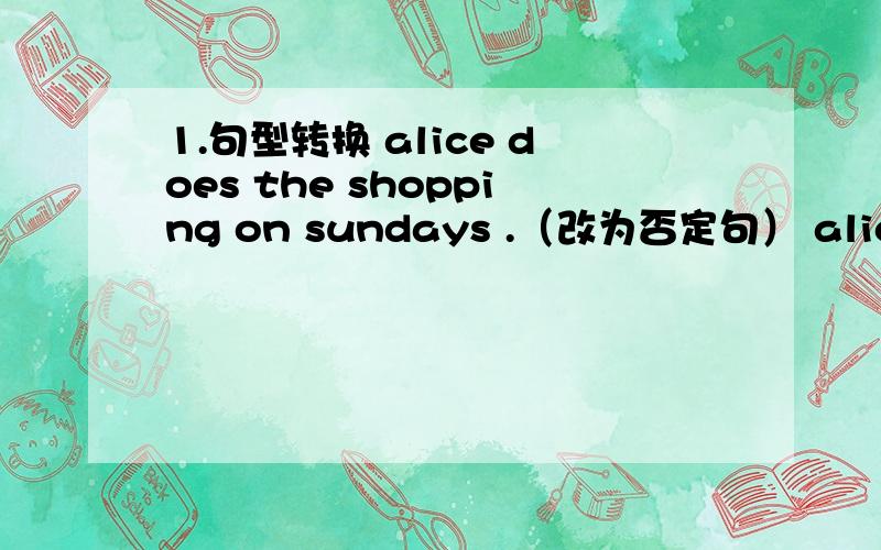 1.句型转换 alice does the shopping on sundays .（改为否定句） alice ＿＿ ...1.句型转换alice does the shopping on sundays .（改为否定句）alice ＿＿ ＿＿ the shopping on sundays .2.the old woman has few friends.(改为反意