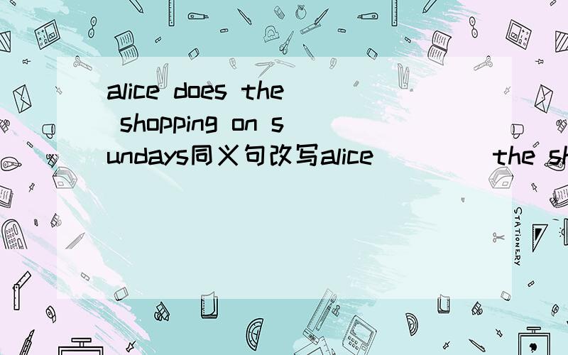 alice does the shopping on sundays同义句改写alice （）（）the shopping on Sundays