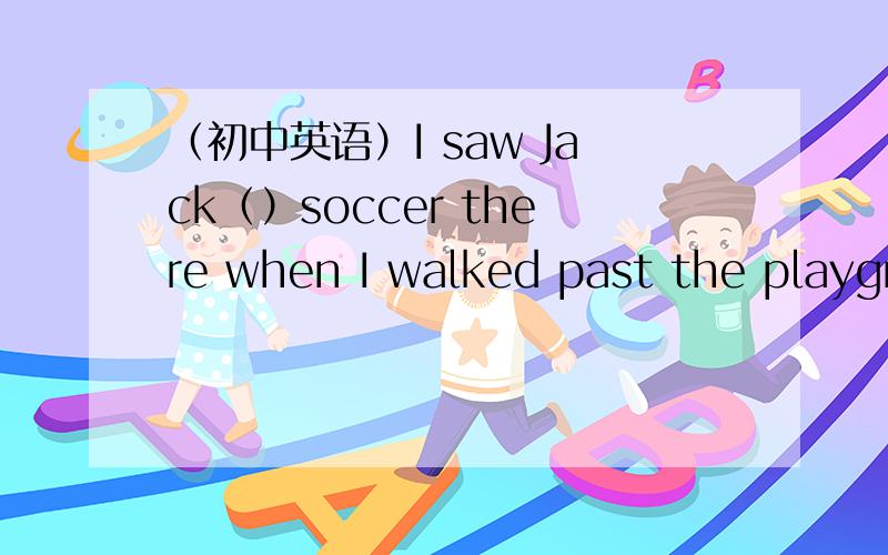 （初中英语）I saw Jack（）soccer there when I walked past the playground.A.to playB.playingC.playedD.play能不能选C,为什么,要有解析.