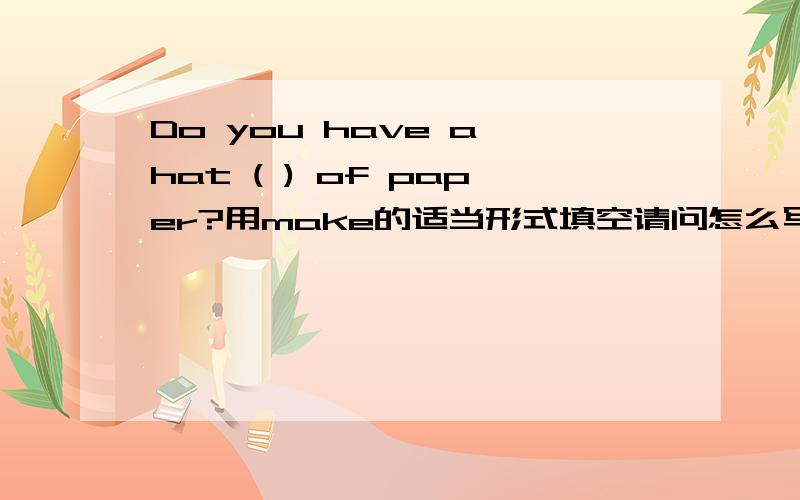 Do you have a hat ( ) of paper?用make的适当形式填空请问怎么写,为什么