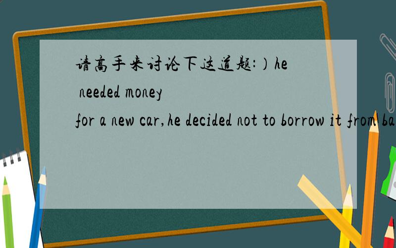 请高手来讨论下这道题:）he needed money for a new car,he decided not to borrow it from bank.A:Much as B:Much though C:As much D:Though much我可以排除了C和D,但是我不知道应该选A还是B.