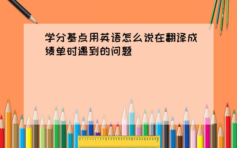 学分基点用英语怎么说在翻译成绩单时遇到的问题