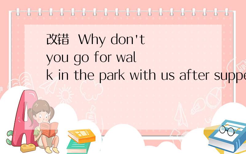 改错  Why don't you go for walk in the park with us after supper?