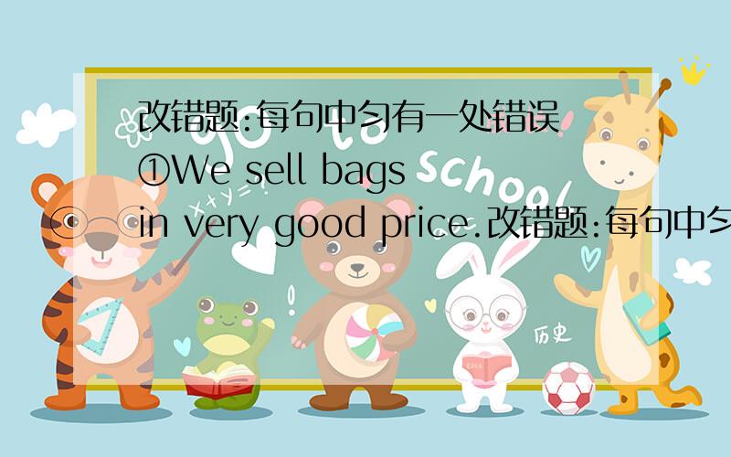 改错题:每句中匀有一处错误 ①We sell bags in very good price.改错题:每句中匀有一处错误①We sell bags in very good price.②Kate likes drawing and she is in a art school.