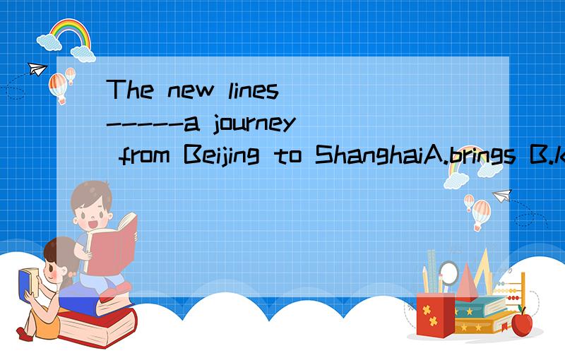 The new lines -----a journey from Beijing to ShanghaiA.brings B.keeps  C.stays D.cuts 选哪一个选项