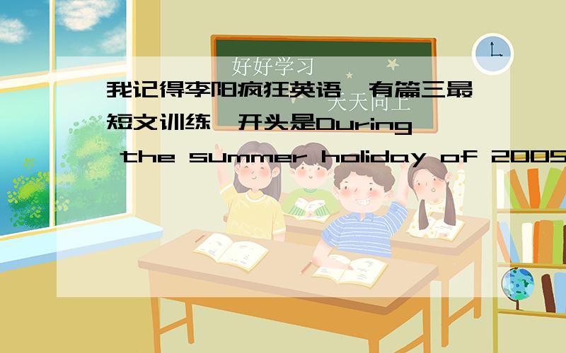 我记得李阳疯狂英语,有篇三最短文训练,开头是During the summer holiday of 2005,I thought i should doDuring the sommer holiday of 2005,i thought i should do something mainful instead of stading at home and watching TV,so i got a job a