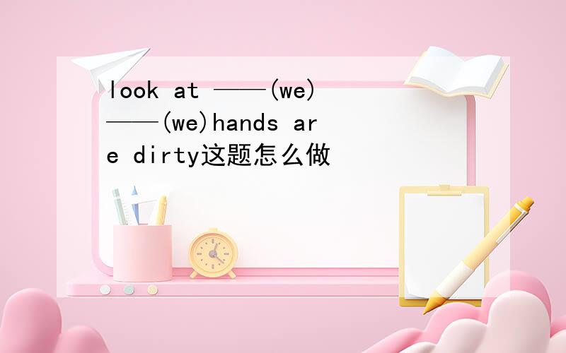 look at ——(we)——(we)hands are dirty这题怎么做