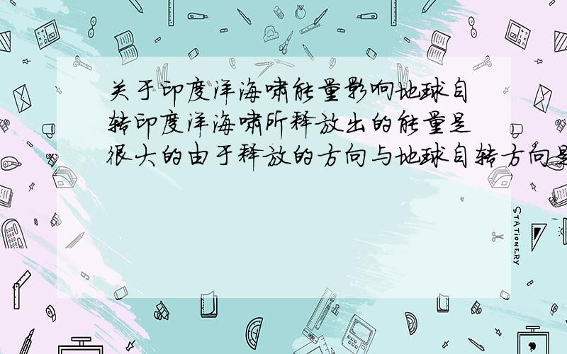 关于印度洋海啸能量影响地球自转印度洋海啸所释放出的能量是很大的由于释放的方向与地球自转方向是相反的所以在那天地球的自转慢了0.1秒我想问的是：假设海啸前地球自转周期是X,那