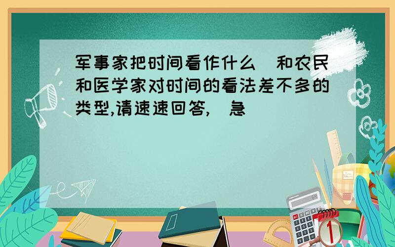 军事家把时间看作什么（和农民和医学家对时间的看法差不多的类型,请速速回答,）急