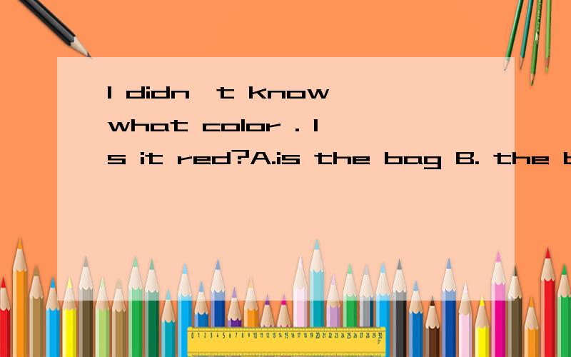 I didn't know what color . Is it red?A.is the bag B. the bag is  C.was the bag  D.the bag was请选择并说明理由.