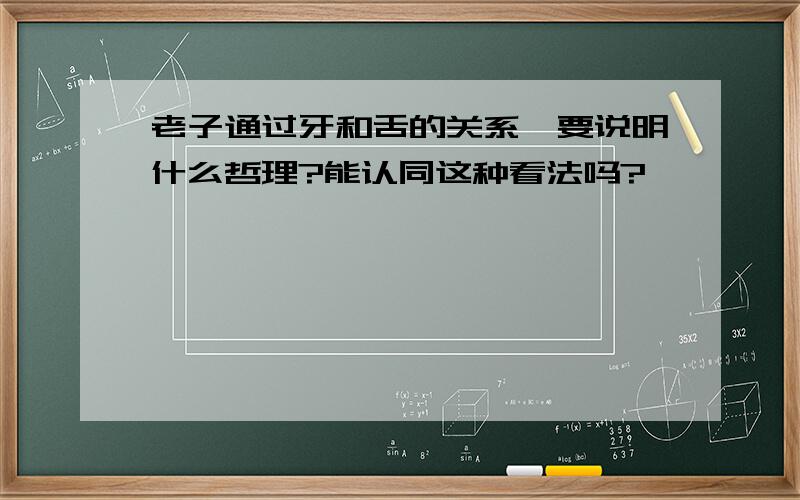 老子通过牙和舌的关系,要说明什么哲理?能认同这种看法吗?