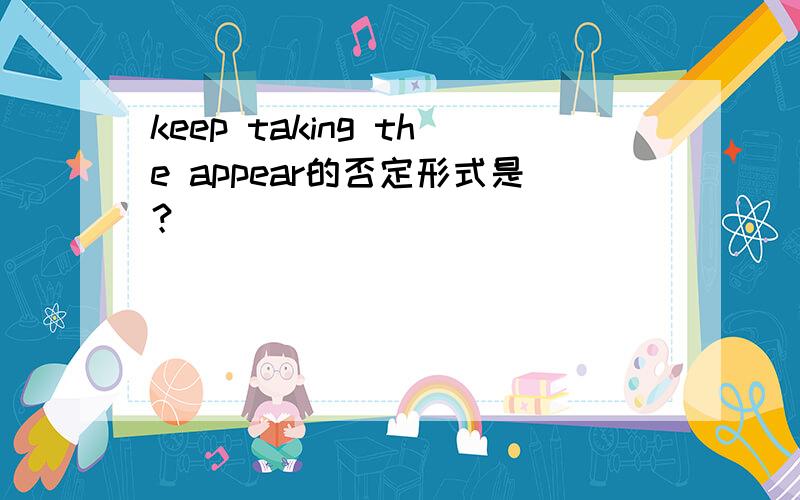 keep taking the appear的否定形式是？