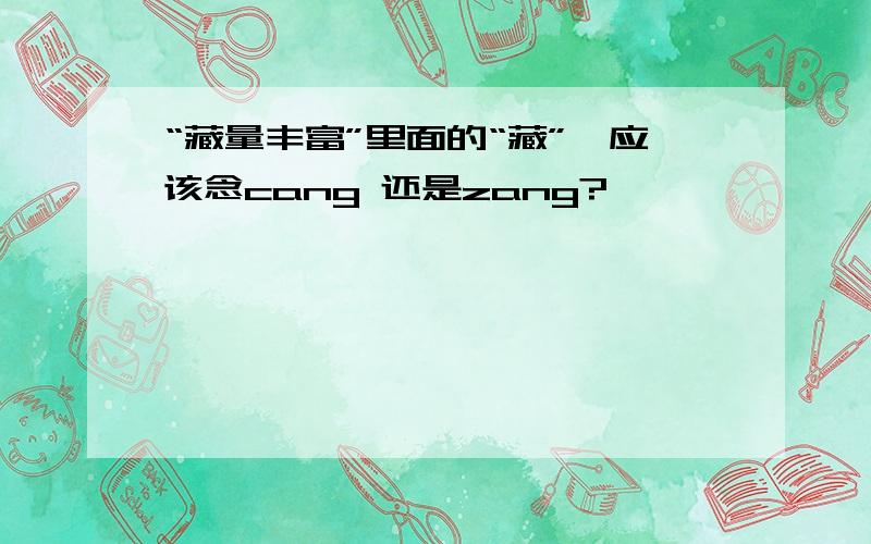 “藏量丰富”里面的“藏”,应该念cang 还是zang?