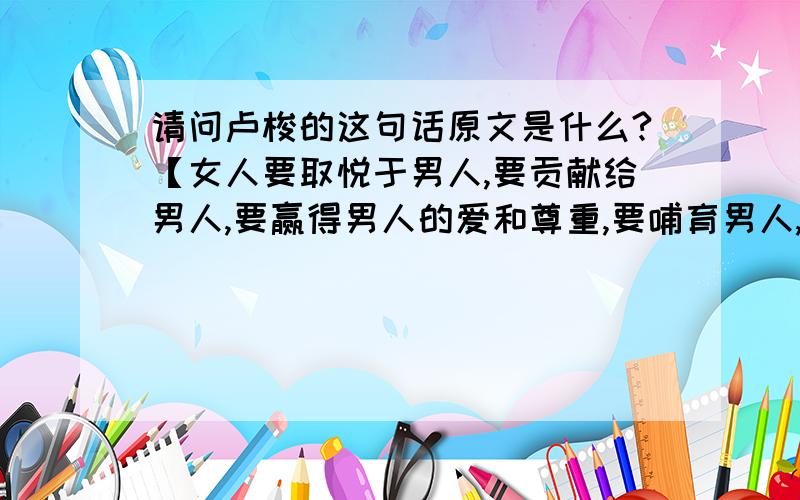 请问卢梭的这句话原文是什么?【女人要取悦于男人,要贡献给男人,要赢得男人的爱和尊重,要哺育男人,要照顾男人,要劝慰男人,并要使男人的生活甜密且愉悦】这句话.还有就是是哪本书里第