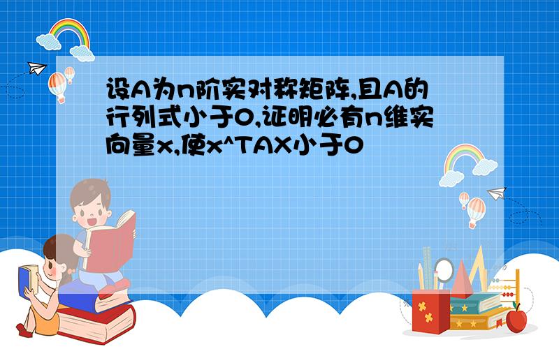 设A为n阶实对称矩阵,且A的行列式小于0,证明必有n维实向量x,使x^TAX小于0