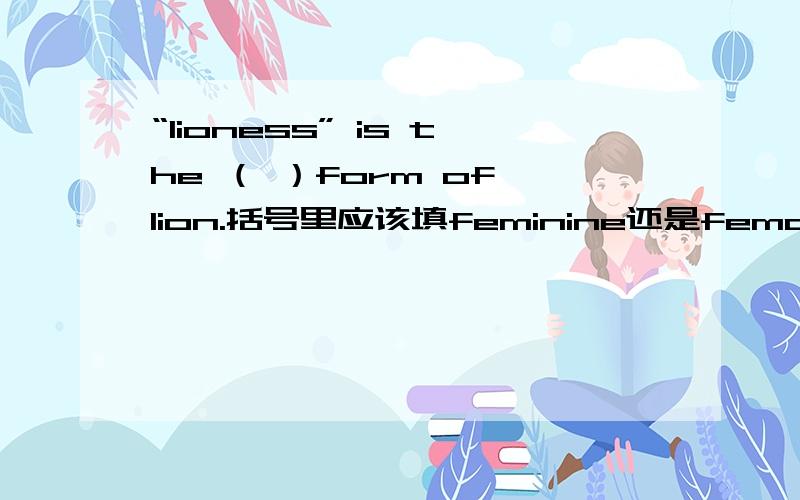 “lioness” is the （ ）form of lion.括号里应该填feminine还是female