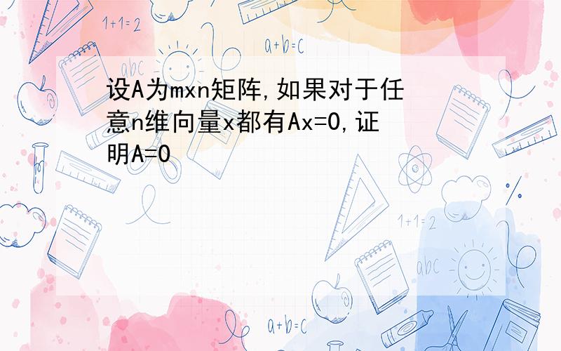 设A为mxn矩阵,如果对于任意n维向量x都有Ax=0,证明A=0