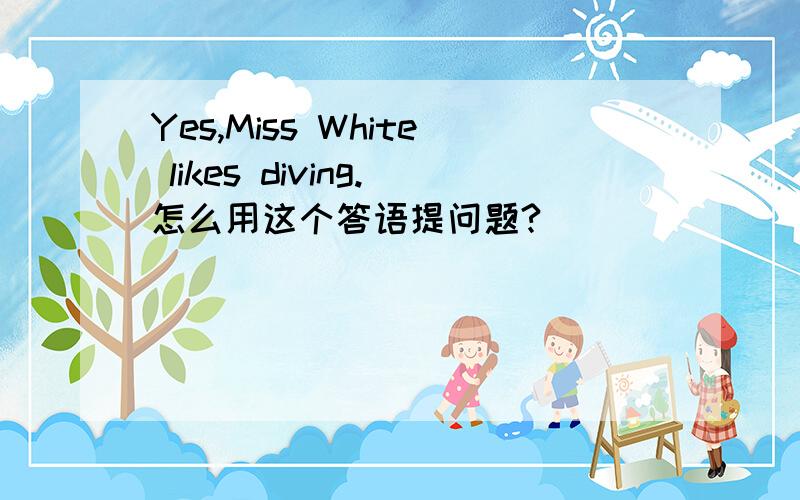 Yes,Miss White likes diving.怎么用这个答语提问题?