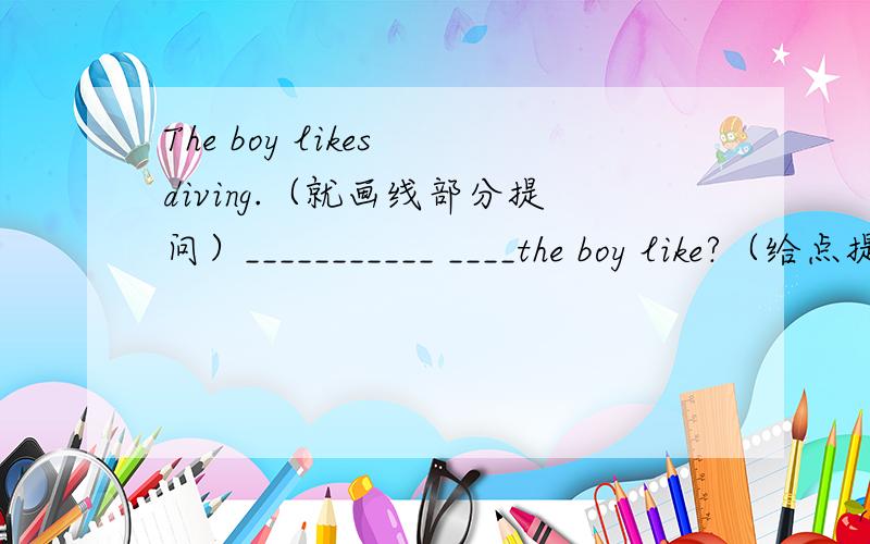 The boy likes diving.（就画线部分提问）___________ ____the boy like?（给点提示）