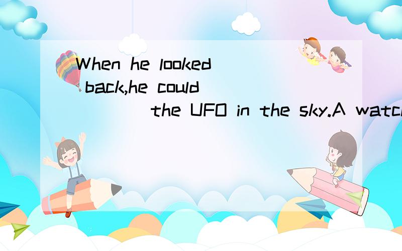 When he looked back,he could ___ the UFO in the sky.A watch B hear C see D look atWhen he looked back,he could ___ the UFO in the sky.A watch B hear C see D look at请给理由.