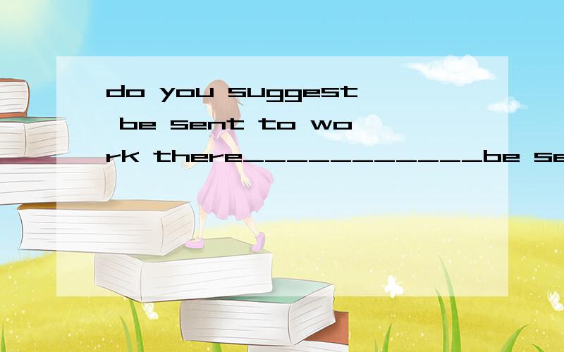 do you suggest be sent to work there___________be sent to work thereA,who do you suggest that should B.who do you suggest选B.为什么A不对