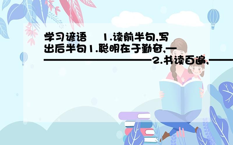 学习谚语 　1.读前半句,写出后半句1.聪明在于勤奋,———————————2.书读百遍,————————————3.路遥知马力,————————————4.良药苦口利于病,———————