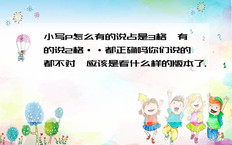 小写P怎么有的说占是3格,有的说2格··都正确吗你们说的都不对,应该是看什么样的版本了.