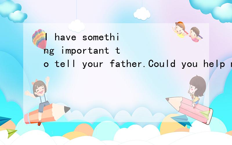 I have something important to tell your father.Could you help me take a m____ for him?