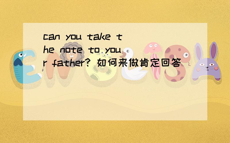 can you take the note to your father? 如何来做肯定回答