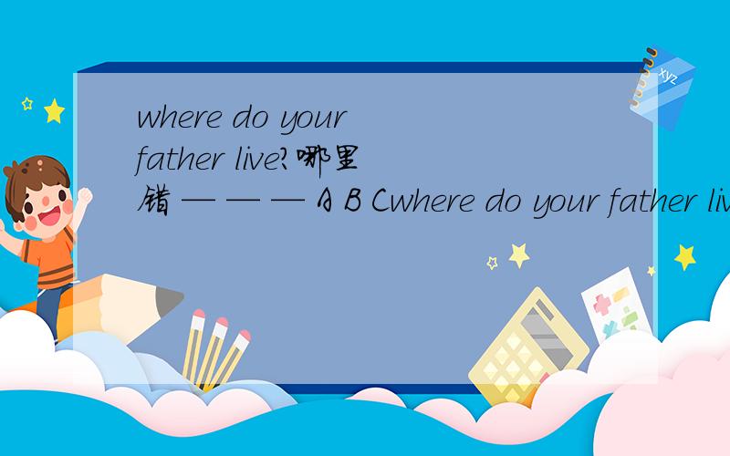 where do your father live?哪里错 — — — A B Cwhere do your father live?哪里错 — — —A B C