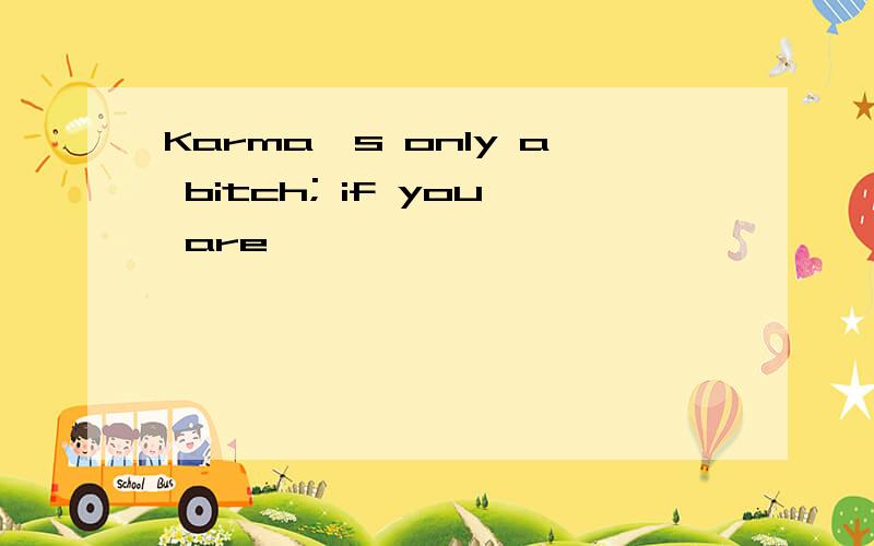 Karma's only a bitch; if you are