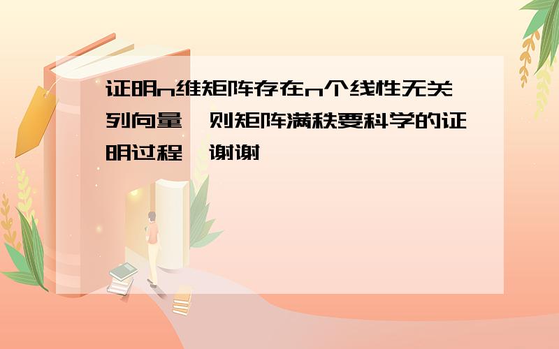 证明n维矩阵存在n个线性无关列向量,则矩阵满秩要科学的证明过程,谢谢