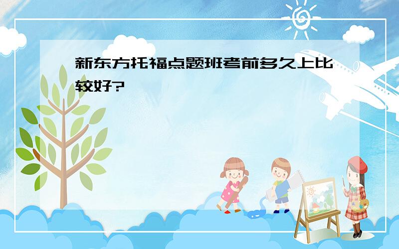 新东方托福点题班考前多久上比较好?