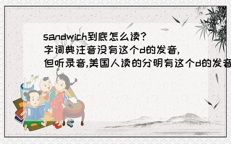 sandwich到底怎么读?字词典注音没有这个d的发音,但听录音,美国人读的分明有这个d的发音.这是怎么回事?