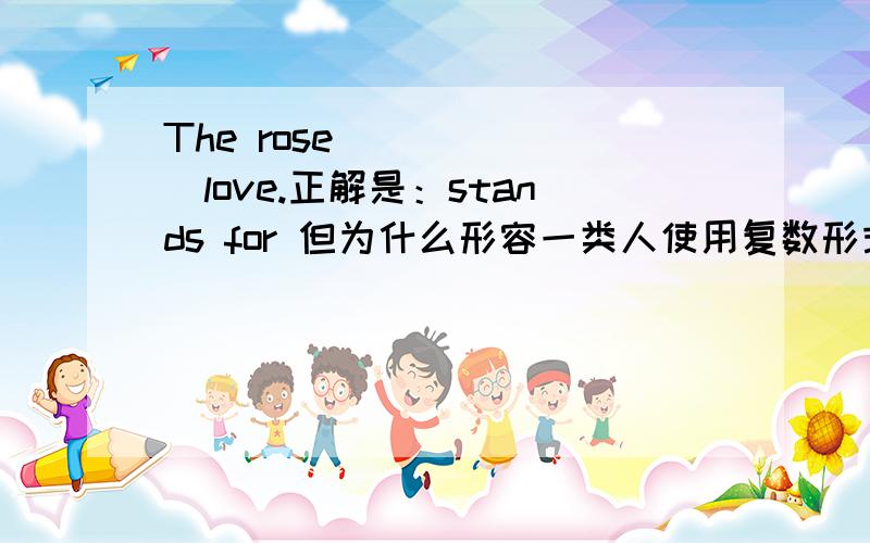 The rose ______love.正解是：stands for 但为什么形容一类人使用复数形式,而这种情况就用单数呢?