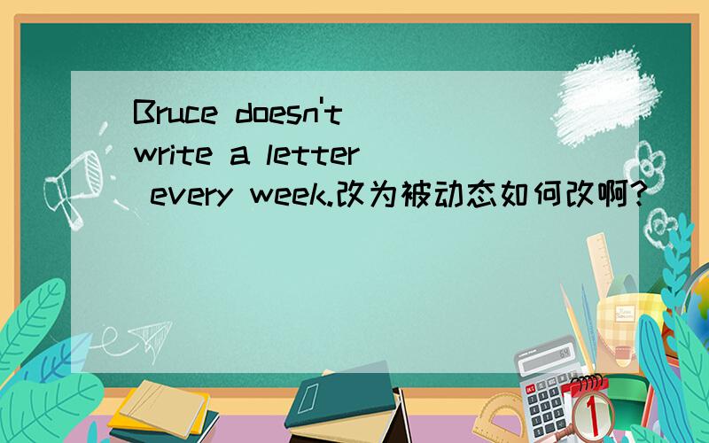 Bruce doesn't write a letter every week.改为被动态如何改啊?