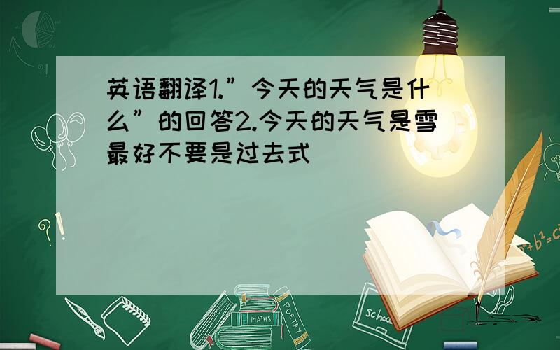 英语翻译1.”今天的天气是什么”的回答2.今天的天气是雪最好不要是过去式